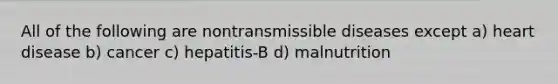 All of the following are nontransmissible diseases except a) heart disease b) cancer c) hepatitis-B d) malnutrition