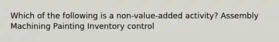 Which of the following is a non-value-added activity? Assembly Machining Painting Inventory control