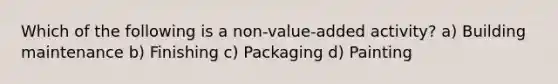 Which of the following is a non-value-added activity? a) Building maintenance b) Finishing c) Packaging d) Painting