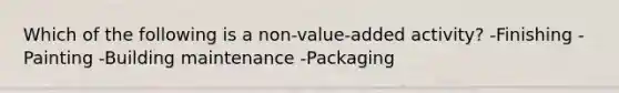 Which of the following is a non-value-added activity? -Finishing -Painting -Building maintenance -Packaging