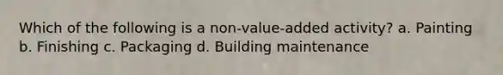 Which of the following is a non-value-added activity? a. Painting b. Finishing c. Packaging d. Building maintenance