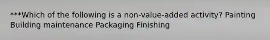 ***Which of the following is a non-value-added activity? Painting Building maintenance Packaging Finishing