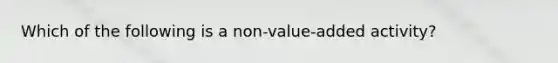 Which of the following is a non-value-added activity?