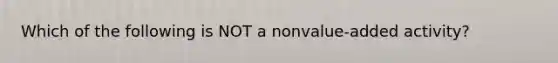 Which of the following is NOT a nonvalue-added activity?