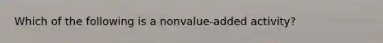 Which of the following is a nonvalue-added activity?