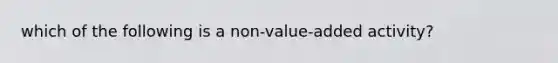 which of the following is a non-value-added activity?