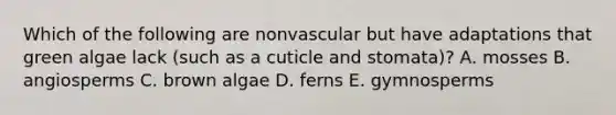 Which of the following are nonvascular but have adaptations that green algae lack (such as a cuticle and stomata)? A. mosses B. angiosperms C. brown algae D. ferns E. gymnosperms