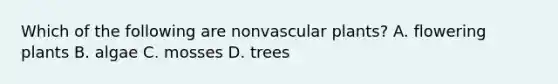 Which of the following are nonvascular plants? A. flowering plants B. algae C. mosses D. trees