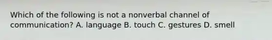 Which of the following is not a nonverbal channel of communication? A. language B. touch C. gestures D. smell