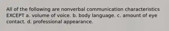 All of the following are nonverbal communication characteristics EXCEPT a. volume of voice. b. body language. c. amount of eye contact. d. professional appearance.