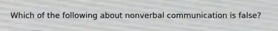 Which of the following about nonverbal communication is false?