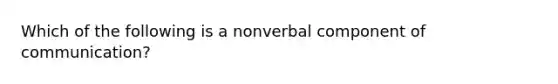 Which of the following is a nonverbal component of communication?