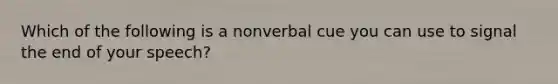 Which of the following is a nonverbal cue you can use to signal the end of your speech?