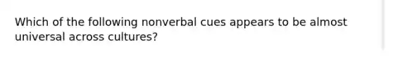 Which of the following nonverbal cues appears to be almost universal across cultures?