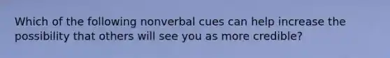 Which of the following nonverbal cues can help increase the possibility that others will see you as more credible?