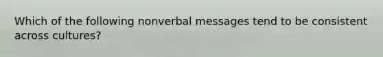 Which of the following nonverbal messages tend to be consistent across cultures?