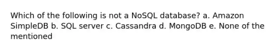 Which of the following is not a NoSQL database? a. Amazon SimpleDB b. SQL server c. Cassandra d. MongoDB e. None of the mentioned