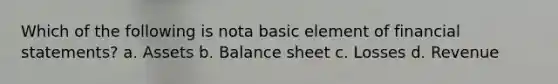 Which of the following is nota basic element of financial statements? a. Assets b. Balance sheet c. Losses d. Revenue