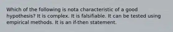 Which of the following is nota characteristic of a good hypothesis? It is complex. It is falsifiable. It can be tested using empirical methods. It is an if-then statement.