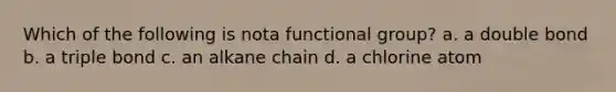 Which of the following is nota functional group? a. a double bond b. a triple bond c. an alkane chain d. a chlorine atom