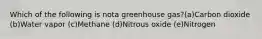 Which of the following is nota greenhouse gas?(a)Carbon dioxide (b)Water vapor (c)Methane (d)Nitrous oxide (e)Nitrogen