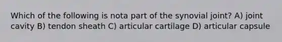 Which of the following is nota part of the synovial joint? A) joint cavity B) tendon sheath C) articular cartilage D) articular capsule