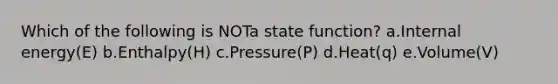 Which of the following is NOTa state function? a.Internal energy(E) b.Enthalpy(H) c.Pressure(P) d.Heat(q) e.Volume(V)