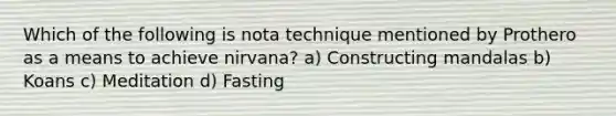 Which of the following is nota technique mentioned by Prothero as a means to achieve nirvana? a) Constructing mandalas b) Koans c) Meditation d) Fasting