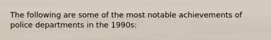 The following are some of the most notable achievements of police departments in the 1990s: