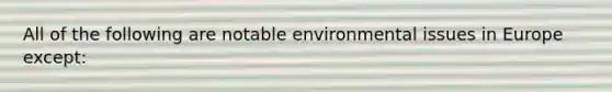 All of the following are notable environmental issues in Europe except: