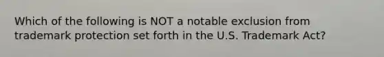 Which of the following is NOT a notable exclusion from trademark protection set forth in the U.S. Trademark​ Act?