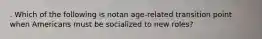 . Which of the following is notan age-related transition point when Americans must be socialized to new roles?