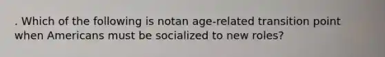 . Which of the following is notan age-related transition point when Americans must be socialized to new roles?