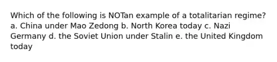 Which of the following is NOTan example of a totalitarian regime? a. China under Mao Zedong b. North Korea today c. Nazi Germany d. the Soviet Union under Stalin e. the United Kingdom today