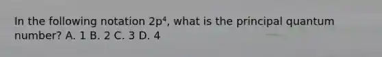 In the following notation 2p⁴, what is the principal quantum number? A. 1 B. 2 C. 3 D. 4