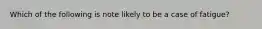 Which of the following is note likely to be a case of fatigue?