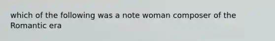 which of the following was a note woman composer of the Romantic era