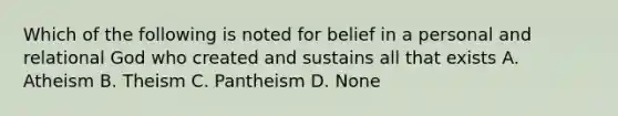 Which of the following is noted for belief in a personal and relational God who created and sustains all that exists A. Atheism B. Theism C. Pantheism D. None