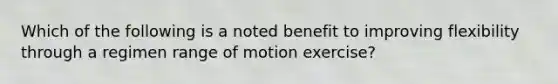 Which of the following is a noted benefit to improving flexibility through a regimen range of motion exercise?