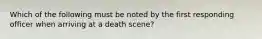 Which of the following must be noted by the first responding officer when arriving at a death scene?