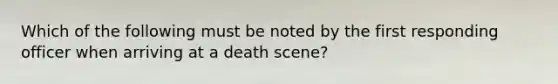 Which of the following must be noted by the first responding officer when arriving at a death scene?