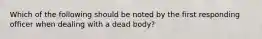 Which of the following should be noted by the first responding officer when dealing with a dead body?