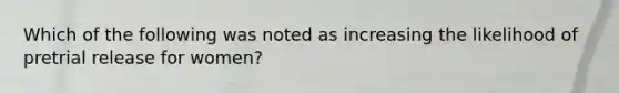 Which of the following was noted as increasing the likelihood of pretrial release for women?