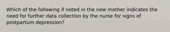 Which of the following if noted in the new mother indicates the need for further data collection by the nurse for signs of postpartum depression?