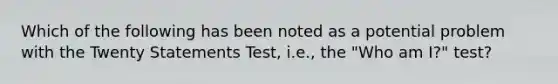 Which of the following has been noted as a potential problem with the Twenty Statements Test, i.e., the "Who am I?" test?