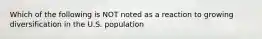 Which of the following is NOT noted as a reaction to growing diversification in the U.S. population