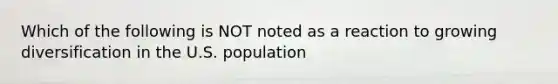 Which of the following is NOT noted as a reaction to growing diversification in the U.S. population