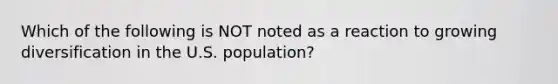 Which of the following is NOT noted as a reaction to growing diversification in the U.S. population?