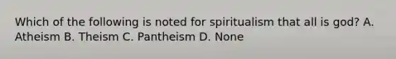 Which of the following is noted for spiritualism that all is god? A. Atheism B. Theism C. Pantheism D. None