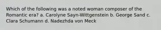 Which of the following was a noted woman composer of the Romantic era? a. Carolyne Sayn-Wittgenstein b. George Sand c. Clara Schumann d. Nadezhda von Meck